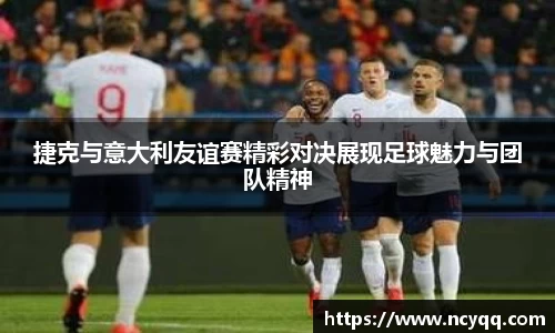 捷克与意大利友谊赛精彩对决展现足球魅力与团队精神